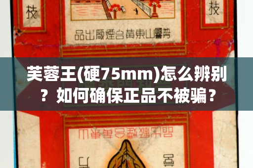 芙蓉王(硬75mm)怎么辨别？如何确保正品不被骗？